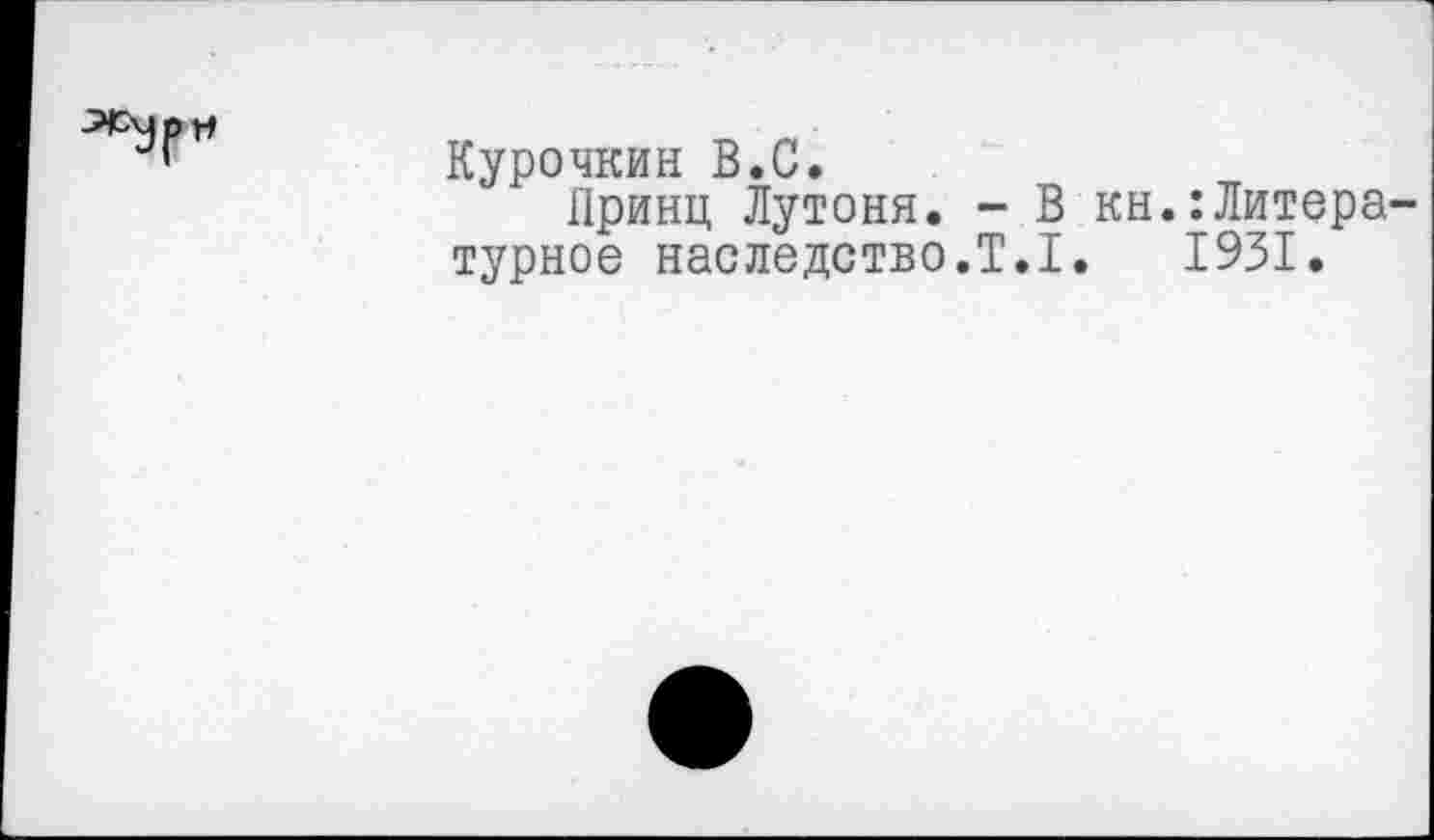 ﻿Курочкин В.С.
Принц Лутоня. - В кн.:Литера турное наследство.Т.1.	1931.